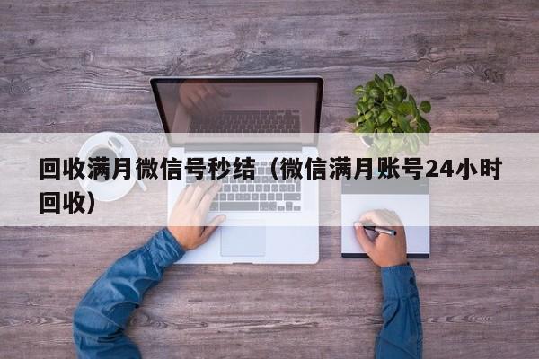 回收满月微信号秒结（微信满月账号24小时回收）