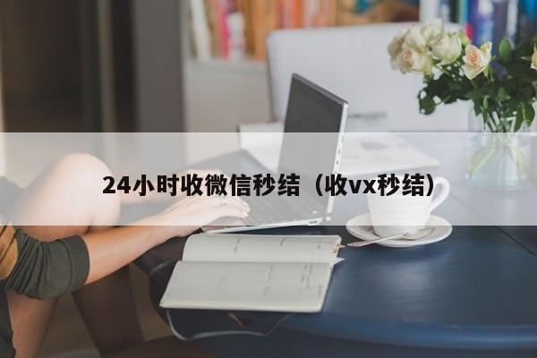 24小时收微信秒结（收vx秒结）