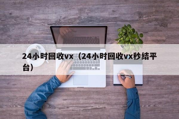 24小时回收vx（24小时回收vx秒结平台）