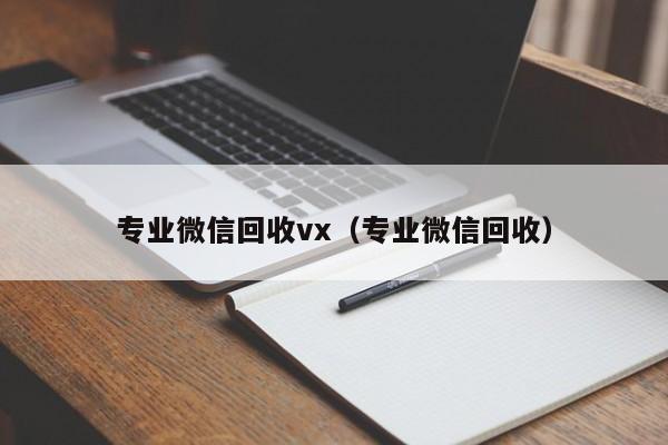 专业微信回收vx（专业微信回收）