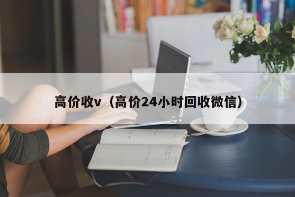 高价收v（高价24小时回收微信）