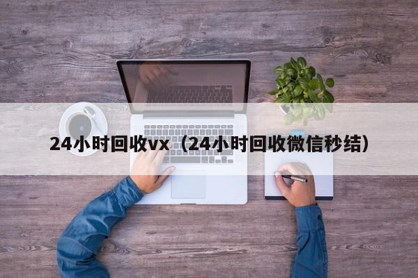 24小时回收vx（24小时回收微信秒结）