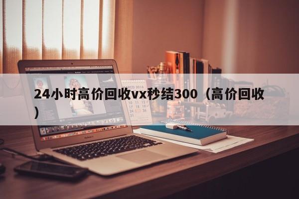 24小时高价回收vx秒结300（高价回收）