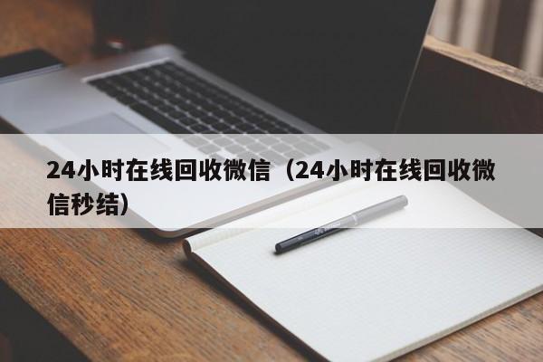 24小时在线回收微信（24小时在线回收微信秒结）