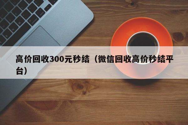 高价回收300元秒结（微信回收高价秒结平台）