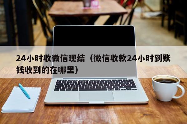 24小时收微信现结（微信收款24小时到账钱收到的在哪里）