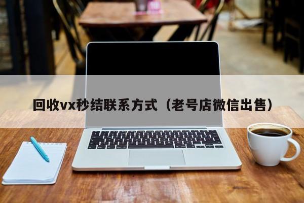 回收vx秒结联系方式（老号店微信出售）