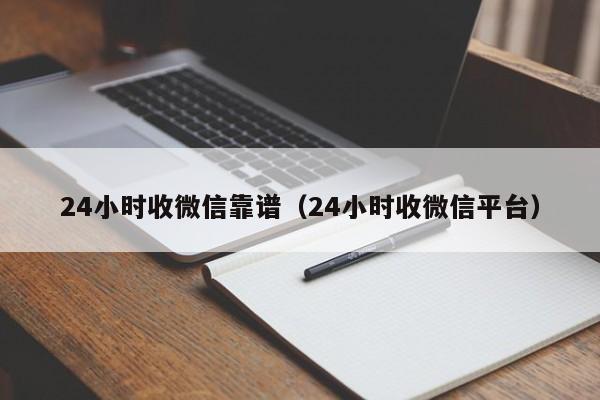 24小时收微信靠谱（24小时收微信平台）