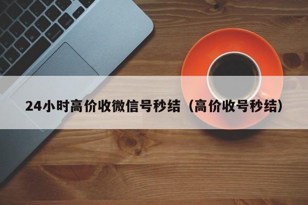 24小时高价收微信号秒结（高价收号秒结）