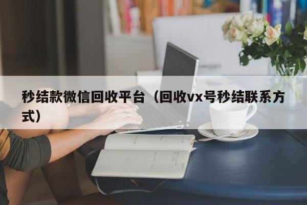 秒结款微信回收平台（回收vx号秒结联系方式）