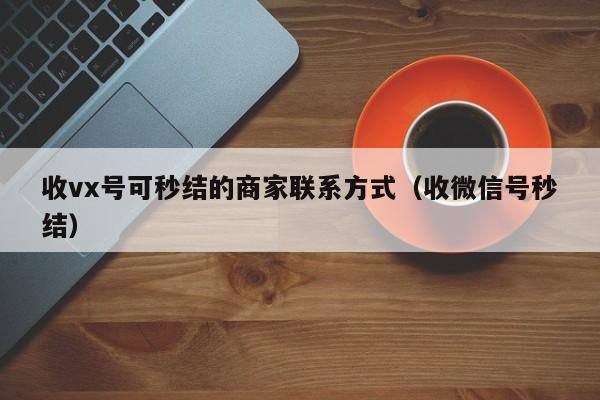 收vx号可秒结的商家联系方式（收微信号秒结）