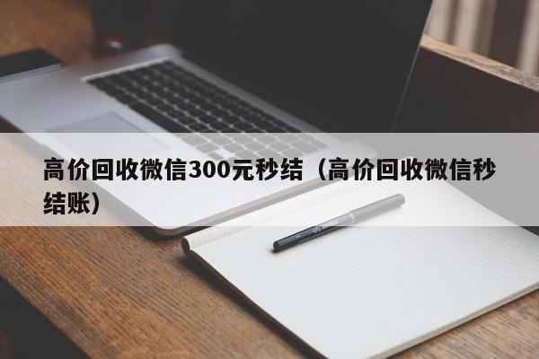 高价回收微信300元秒结（高价回收微信秒结账）