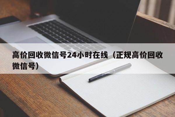 高价回收微信号24小时在线（正规高价回收微信号）