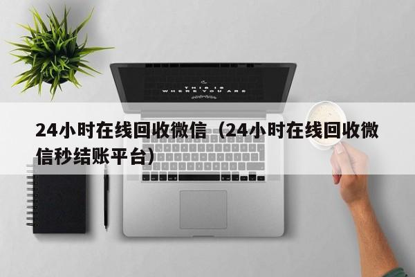 24小时在线回收微信（24小时在线回收微信秒结账平台）