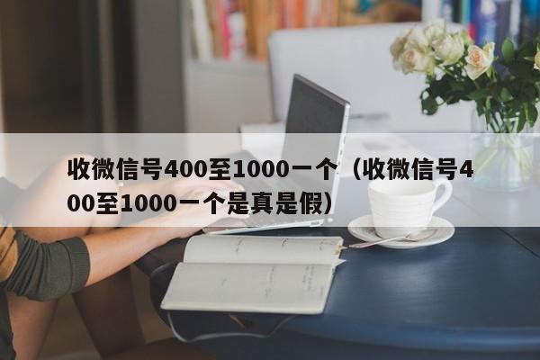 收微信号400至1000一个（收微信号400至1000一个是真是假）