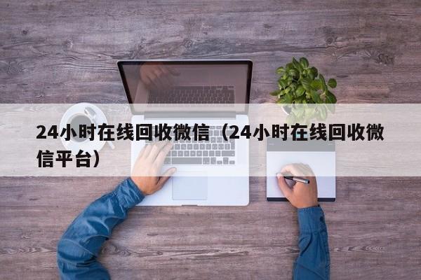 24小时在线回收微信（24小时在线回收微信平台）