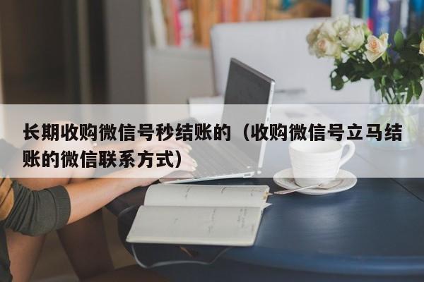 长期收购微信号秒结账的（收购微信号立马结账的微信联系方式）