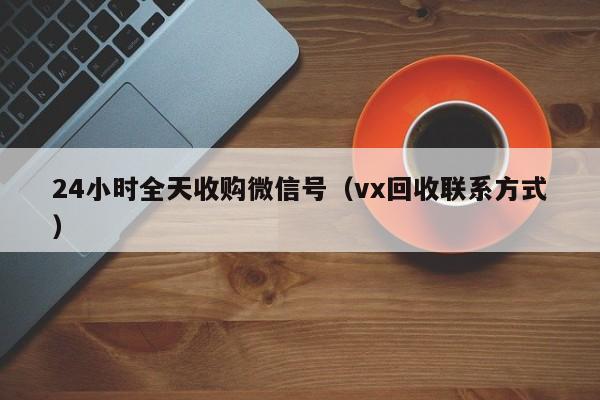 24小时全天收购微信号（vx回收联系方式）