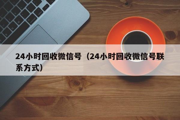 24小时回收微信号（24小时回收微信号联系方式）