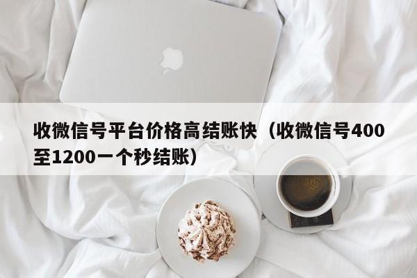 收微信号平台价格高结账快（收微信号400至1200一个秒结账）