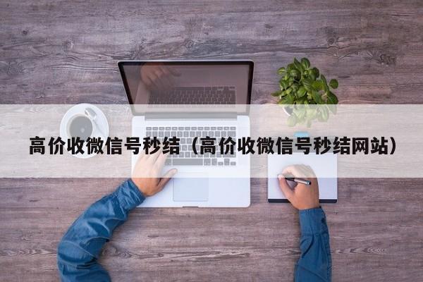 高价收微信号秒结（高价收微信号秒结网站）