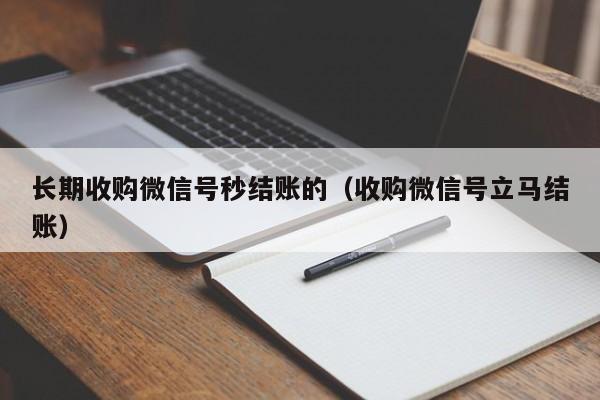 长期收购微信号秒结账的（收购微信号立马结账）