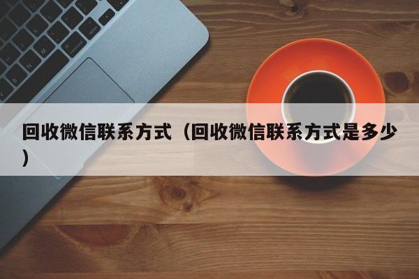 回收微信联系方式（回收微信联系方式是多少）