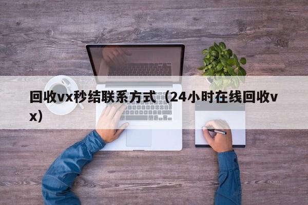 回收vx秒结联系方式（24小时在线回收vx）