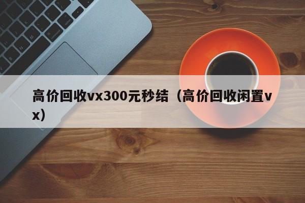 高价回收vx300元秒结（高价回收闲置vx）