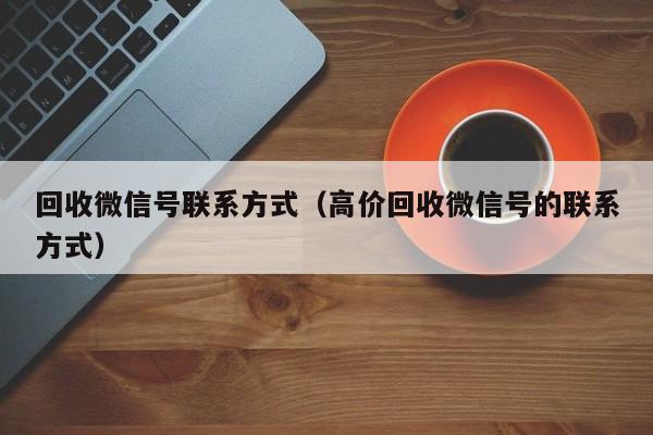 回收微信号联系方式（高价回收微信号的联系方式）