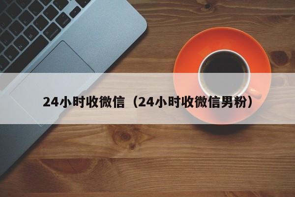 24小时收微信（24小时收微信男粉）