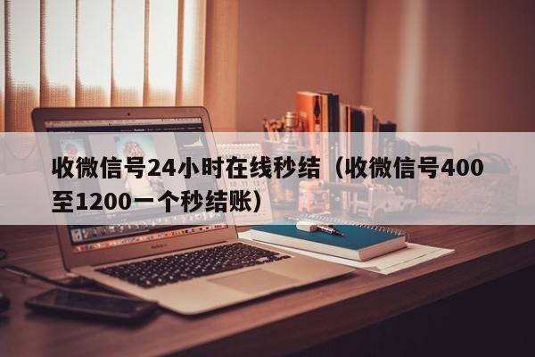 收微信号24小时在线秒结（收微信号400至1200一个秒结账）