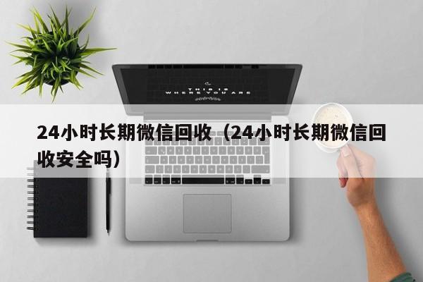 24小时长期微信回收（24小时长期微信回收安全吗）