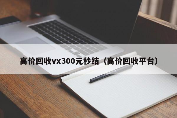 高价回收vx300元秒结（高价回收平台）