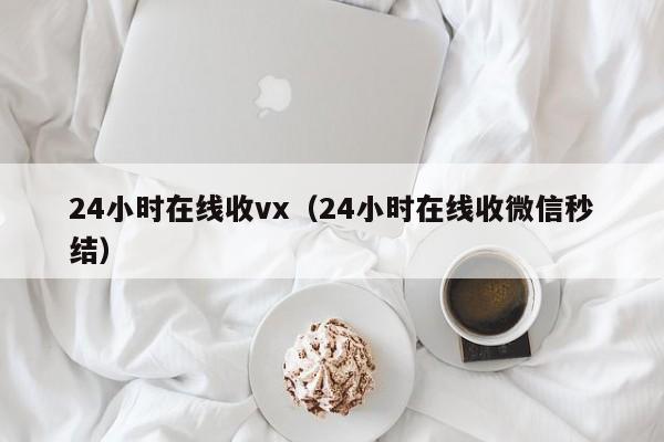 24小时在线收vx（24小时在线收微信秒结）