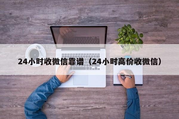 24小时收微信靠谱（24小时高价收微信）