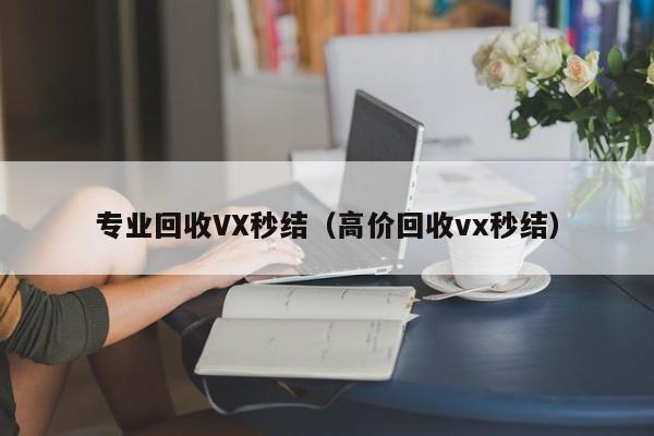 专业回收VX秒结（高价回收vx秒结）