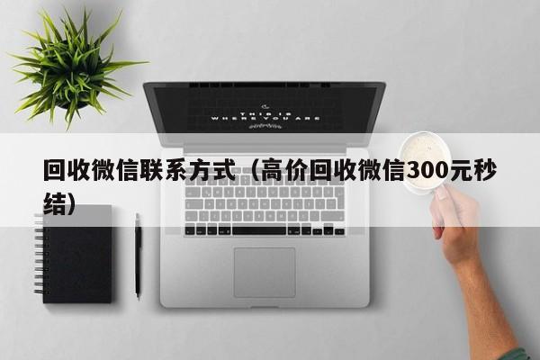 回收微信联系方式（高价回收微信300元秒结）