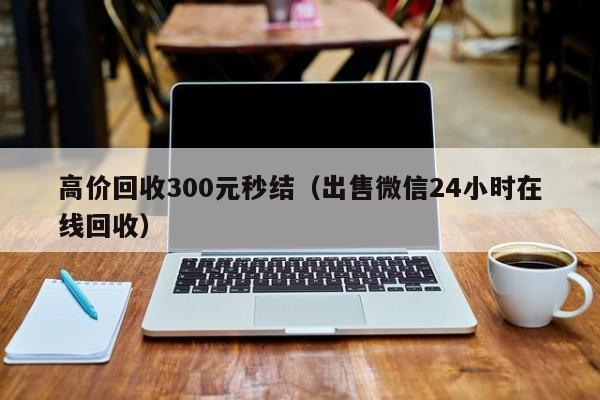 高价回收300元秒结（出售微信24小时在线回收）