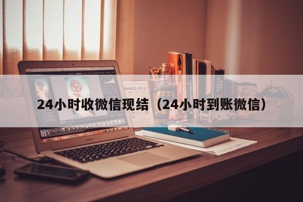 24小时收微信现结（24小时到账微信）