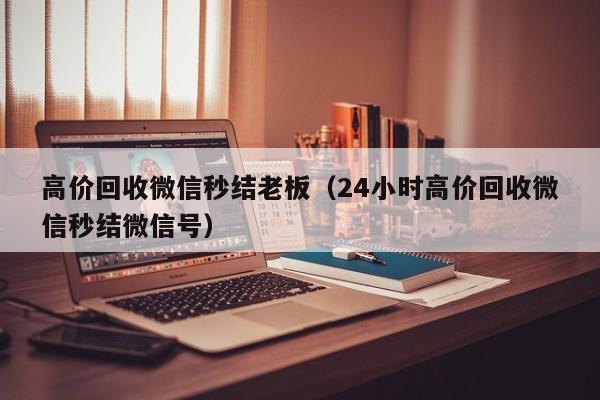 高价回收微信秒结老板（24小时高价回收微信秒结微信号）