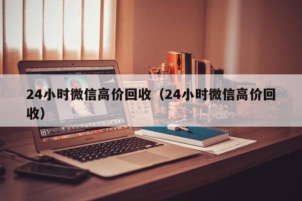 24小时微信高价回收（24小时微信高价回收）