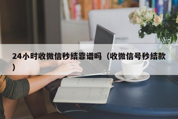 24小时收微信秒结靠谱吗（收微信号秒结款）