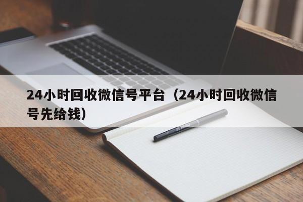 24小时回收微信号平台（24小时回收微信号先给钱）