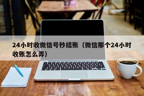 24小时收微信号秒结账（微信那个24小时收账怎么弄）