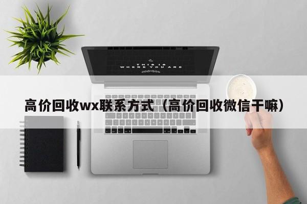 高价回收wx联系方式（高价回收微信干嘛）