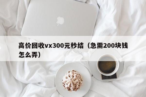 高价回收vx300元秒结（急需200块钱怎么弄）