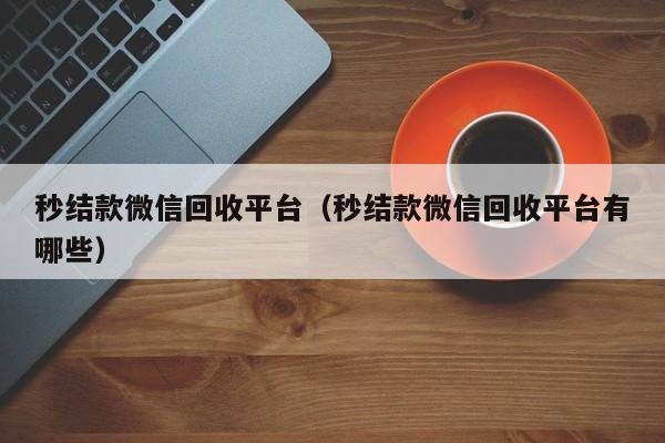 秒结款微信回收平台（秒结款微信回收平台有哪些）