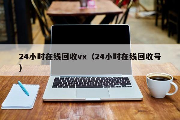 24小时在线回收vx（24小时在线回收号）