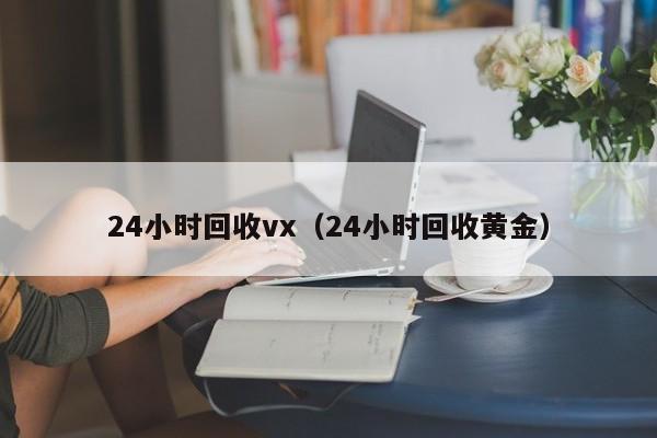 24小时回收vx（24小时回收黄金）